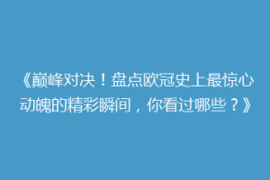 《巅峰对决！盘点欧冠史上最惊心动魄的精彩瞬间，你看过哪些？》