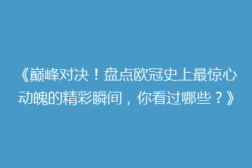 《巅峰对决!盘点欧冠史上最惊心动魄的精彩瞬间,你看过哪些?》