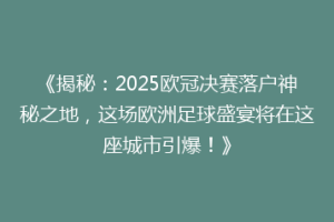 《揭秘：2025欧冠决赛落户神秘之地，这场欧洲足球盛宴将在这座城市引爆！》