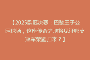 【2025欧冠决赛：巴黎王子公园球场，这座传奇之地将见证哪支冠军荣耀归来？】