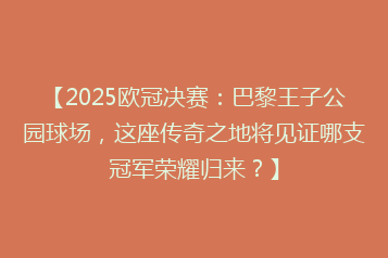 【2025欧冠决赛:巴黎王子公园球场,这座传奇之地将见证哪支冠军荣耀归来?】