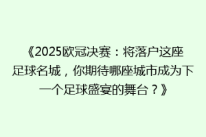 《2025欧冠决赛：将落户这座足球名城，你期待哪座城市成为下一个足球盛宴的舞台？》