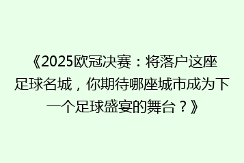 《2025欧冠决赛:将落户这座足球名城,你期待哪座城市成为下一个足球盛宴的舞台?》