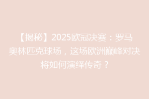 【揭秘】2025欧冠决赛：罗马奥林匹克球场，这场欧洲巅峰对决将如何演绎传奇？