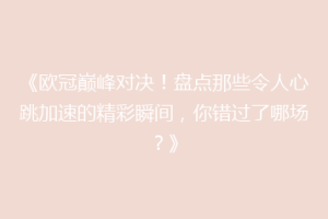 《欧冠巅峰对决！盘点那些令人心跳加速的精彩瞬间，你错过了哪场？》