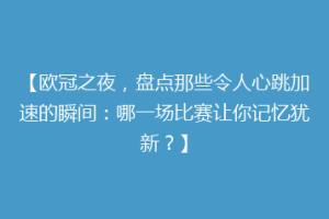 【欧冠之夜，盘点那些令人心跳加速的瞬间：哪一场比赛让你记忆犹新？】