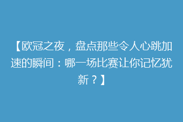 【欧冠之夜,盘点那些令人心跳加速的瞬间:哪一场比赛让你记忆犹新?】