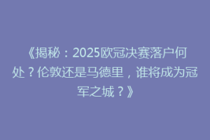 《揭秘：2025欧冠决赛落户何处？伦敦还是马德里，谁将成为冠军之城？》