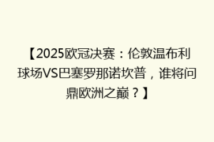 【2025欧冠决赛：伦敦温布利球场VS巴塞罗那诺坎普，谁将问鼎欧洲之巅？】