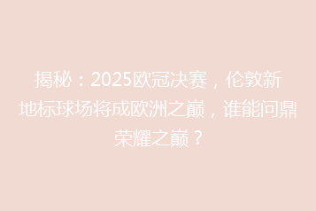 揭秘:2025欧冠决赛,伦敦新地标球场将成欧洲之巅,谁能问鼎荣耀之巅?