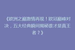 《欧洲之巅激情再现！欧冠巅峰对决，五大经典瞬间揭秘谁才是真王者？》