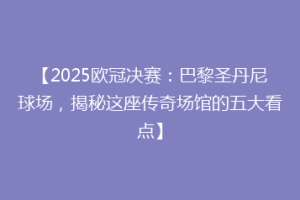 【2025欧冠决赛：巴黎圣丹尼球场，揭秘这座传奇场馆的五大看点】