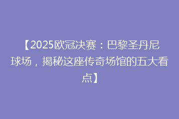 【2025欧冠决赛：巴黎圣丹尼球场，揭秘这座传奇场馆的五大看点】