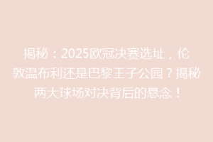 揭秘：2025欧冠决赛选址，伦敦温布利还是巴黎王子公园？揭秘两大球场对决背后的悬念！