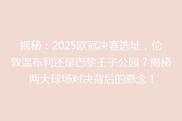 揭秘:2025欧冠决赛选址,伦敦温布利还是巴黎王子公园?揭秘两大球场对决背后的悬念!