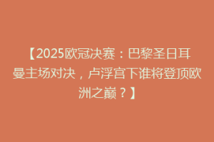 【2025欧冠决赛：巴黎圣日耳曼主场对决，卢浮宫下谁将登顶欧洲之巅？】