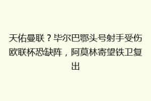 天佑曼联？毕尔巴鄂头号射手受伤欧联杯恐缺阵，阿莫林寄望铁卫复出
