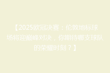 【2025欧冠决赛:伦敦地标球场将迎巅峰对决,你期待哪支球队的荣耀时刻?】