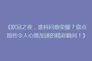 《欧冠之夜，谁将问鼎荣耀？盘点那些令人心跳加速的精彩瞬间！》