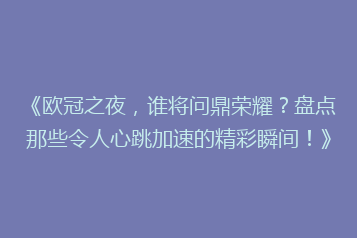 《欧冠之夜,谁将问鼎荣耀?盘点那些令人心跳加速的精彩瞬间!》