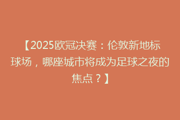 【2025欧冠决赛:伦敦新地标球场,哪座城市将成为足球之夜的焦点?】