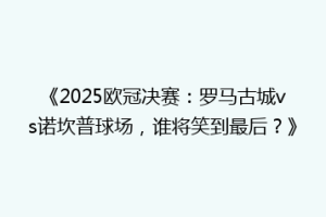 《2025欧冠决赛：罗马古城vs诺坎普球场，谁将笑到最后？》