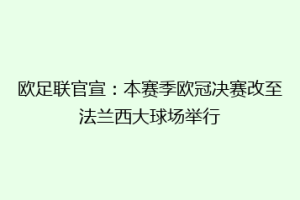 欧足联官宣：本赛季欧冠决赛改至法兰西大球场举行