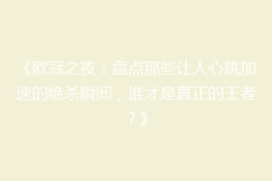 《欧冠之夜：盘点那些让人心跳加速的绝杀瞬间，谁才是真正的王者？》