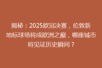 揭秘:2025欧冠决赛,伦敦新地标球场将成欧洲之巅,哪座城市将见证历史瞬间?