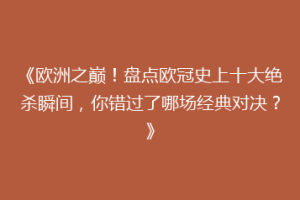 《欧洲之巅！盘点欧冠史上十大绝杀瞬间，你错过了哪场经典对决？》