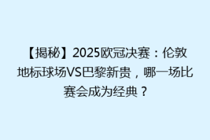 【揭秘】2025欧冠决赛：伦敦地标球场VS巴黎新贵，哪一场比赛会成为经典？