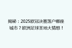 揭秘：2025欧冠决赛落户哪座城市？欧洲足球圣地大猜想！