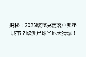 揭秘:2025欧冠决赛落户哪座城市?欧洲足球圣地大猜想!