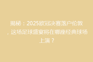 揭秘：2025欧冠决赛落户伦敦，这场足球盛宴将在哪座经典球场上演？