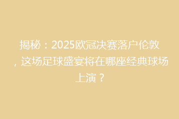 揭秘：2025欧冠决赛落户伦敦，这场足球盛宴将在哪座经典球场上演？