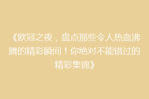 《欧冠之夜，盘点那些令人热血沸腾的精彩瞬间！你绝对不能错过的精彩集锦》