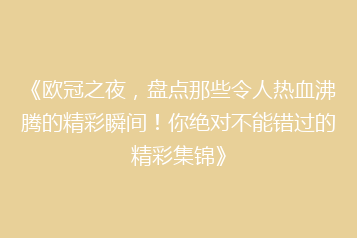 《欧冠之夜,盘点那些令人热血沸腾的精彩瞬间!你绝对不能错过的精彩集锦》