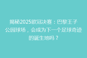 揭秘2025欧冠决赛：巴黎王子公园球场，会成为下一个足球奇迹的诞生地吗？