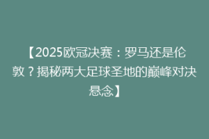 【2025欧冠决赛：罗马还是伦敦？揭秘两大足球圣地的巅峰对决悬念】