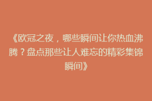《欧冠之夜，哪些瞬间让你热血沸腾？盘点那些让人难忘的精彩集锦瞬间》