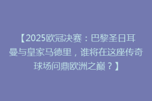 【2025欧冠决赛：巴黎圣日耳曼与皇家马德里，谁将在这座传奇球场问鼎欧洲之巅？】
