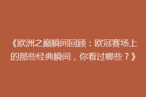 《欧洲之巅瞬间回顾：欧冠赛场上的那些经典瞬间，你看过哪些？》