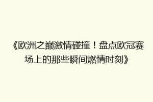 《欧洲之巅激情碰撞！盘点欧冠赛场上的那些瞬间燃情时刻》