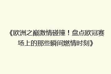 《欧洲之巅激情碰撞!盘点欧冠赛场上的那些瞬间燃情时刻》