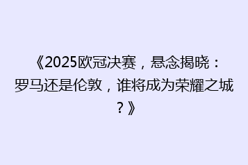 《2025欧冠决赛,悬念揭晓:罗马还是伦敦,谁将成为荣耀之城?》