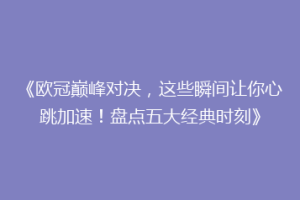 《欧冠巅峰对决，这些瞬间让你心跳加速！盘点五大经典时刻》