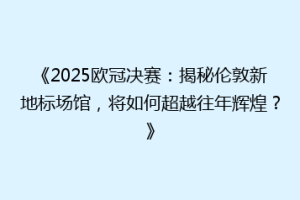 《2025欧冠决赛：揭秘伦敦新地标场馆，将如何超越往年辉煌？》