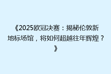 《2025欧冠决赛:揭秘伦敦新地标场馆,将如何超越往年辉煌?》