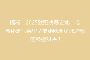 揭秘：2025欧冠决赛之地，伦敦还是马德里？揭秘欧洲足球之都的终极对决！