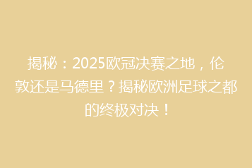 揭秘:2025欧冠决赛之地,伦敦还是马德里?揭秘欧洲足球之都的终极对决!